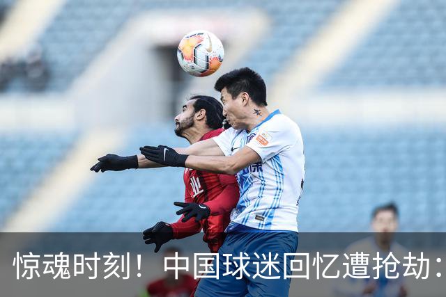 惊魂时刻！中国球迷回忆遭抢劫：被枪指着脑门，警察来了先要钱